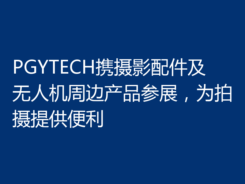 PGYTECH携摄影配件及无人机周边产品参展，为拍摄提供便利