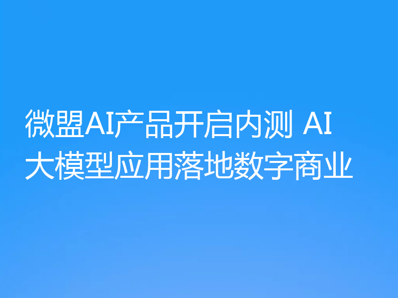微盟AI产品开启内测 AI大模型应用落地数字商业