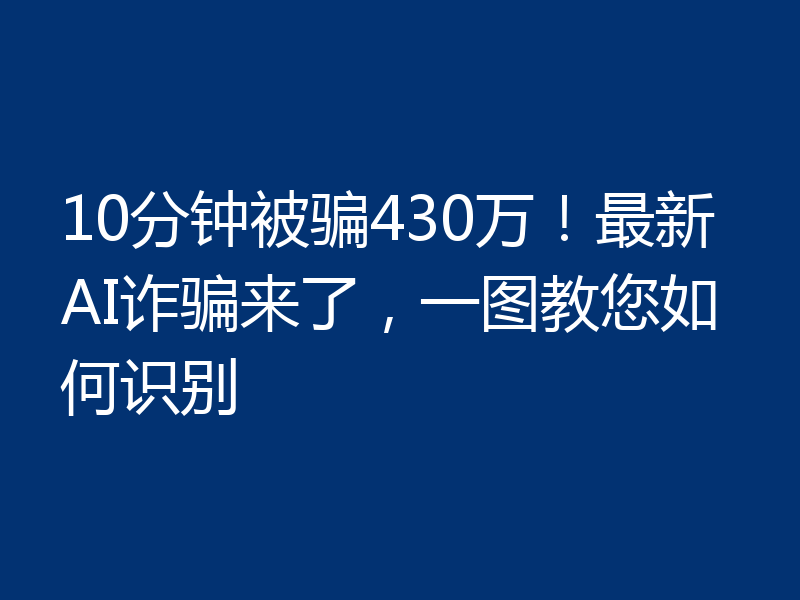 10分钟被骗430万！最新AI诈骗来了，一图教您如何识别