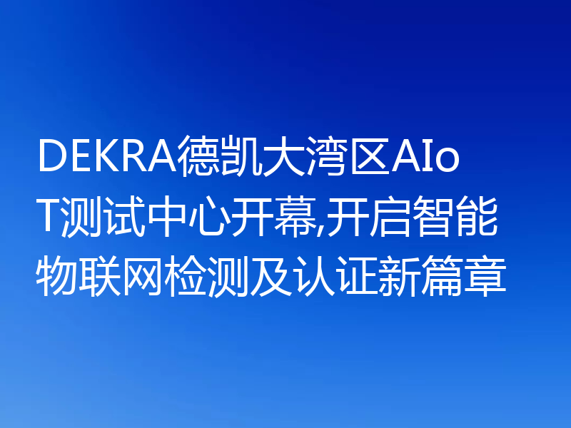 DEKRA德凯大湾区AIoT测试中心开幕,开启智能物联网检测及认证新篇章