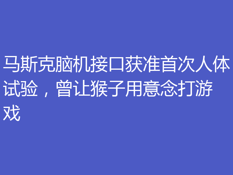 马斯克脑机接口获准首次人体试验，曾让猴子用意念打游戏