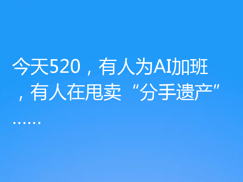 今天520，有人为AI加班，有人在甩卖“分手遗产”……