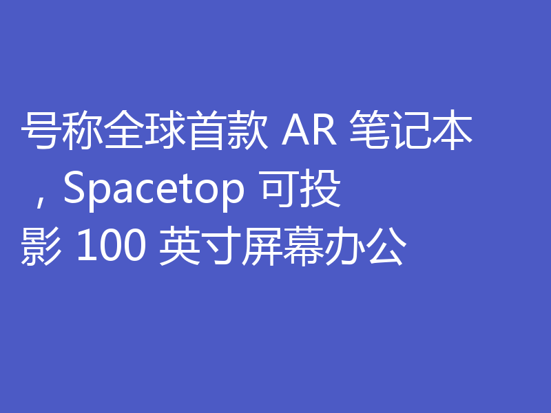 号称全球首款 AR 笔记本，Spacetop 可投影 100 英寸屏幕办公