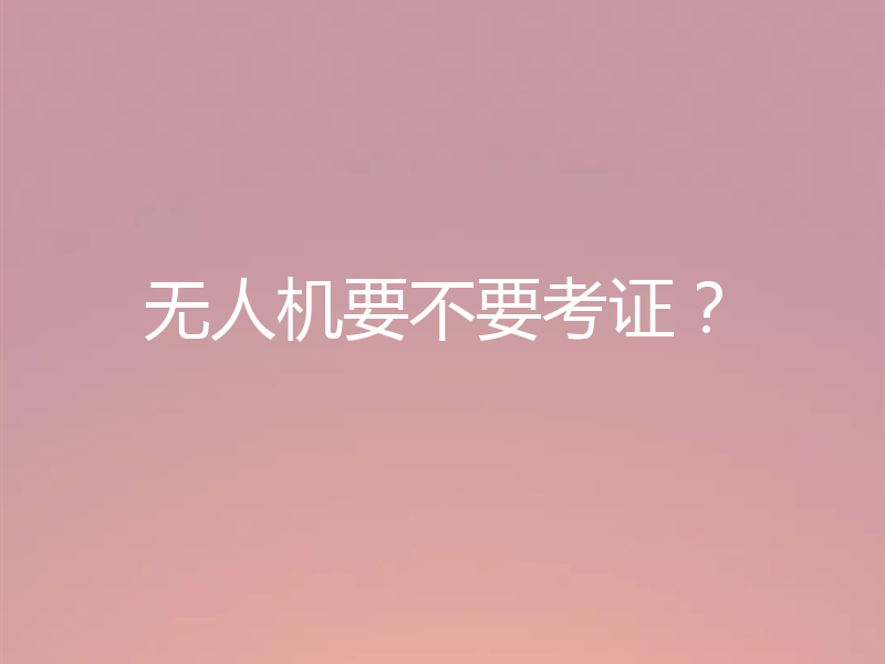 无人机要不要考证？