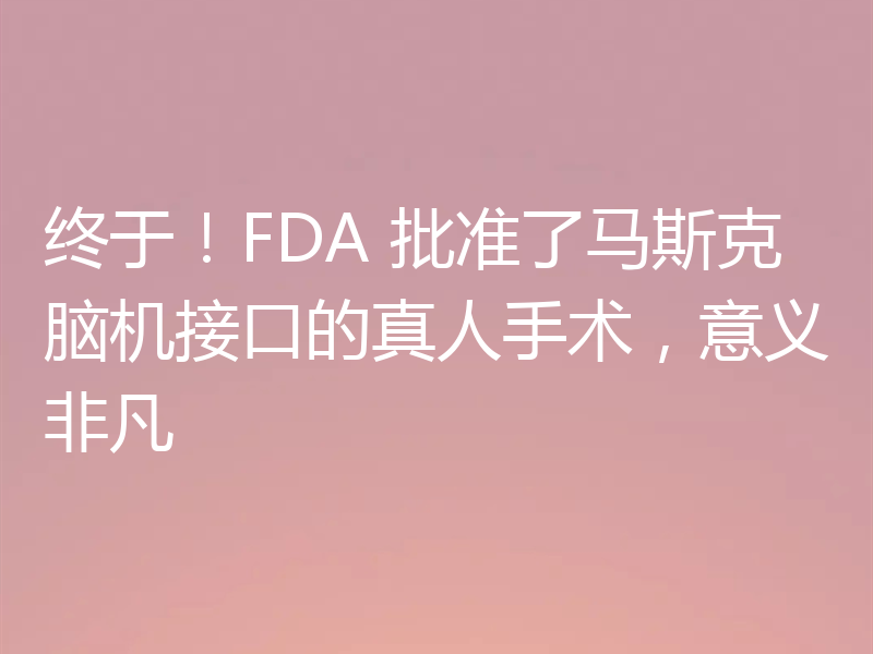 终于！FDA 批准了马斯克脑机接口的真人手术，意义非凡