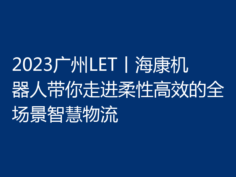 2023广州LET丨海康机器人带你走进柔性高效的全场景智慧物流