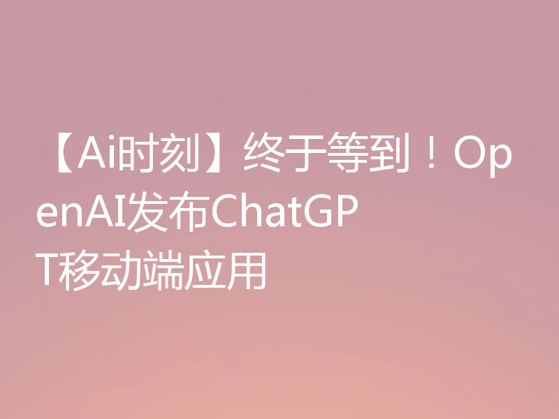 【Ai时刻】终于等到！OpenAI发布ChatGPT移动端应用