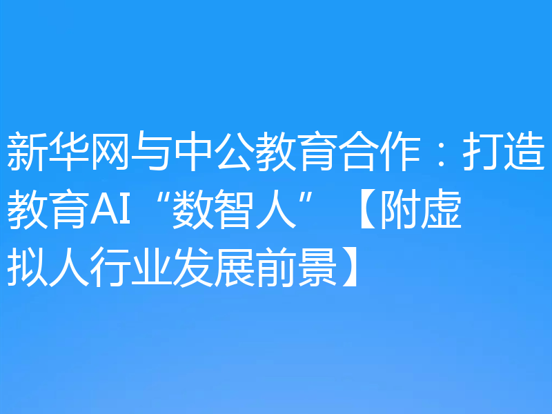 新华网与中公教育合作：打造教育AI“数智人”【附虚拟人行业发展前景】
