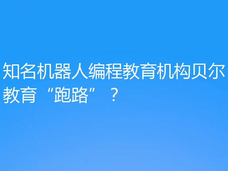 知名机器人编程教育机构贝尔教育“跑路”？