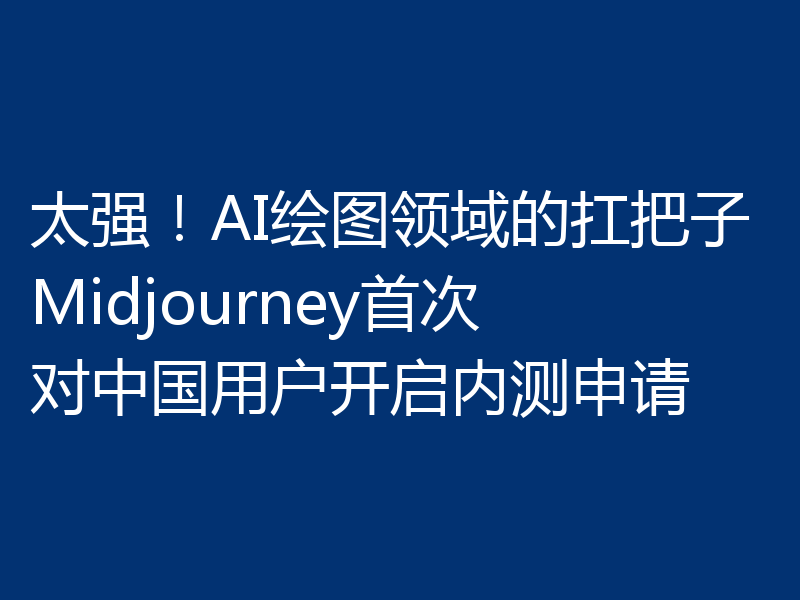 太强！AI绘图领域的扛把子Midjourney首次对中国用户开启内测申请