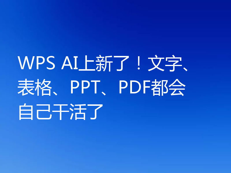 WPS AI上新了！文字、表格、PPT、PDF都会自己干活了