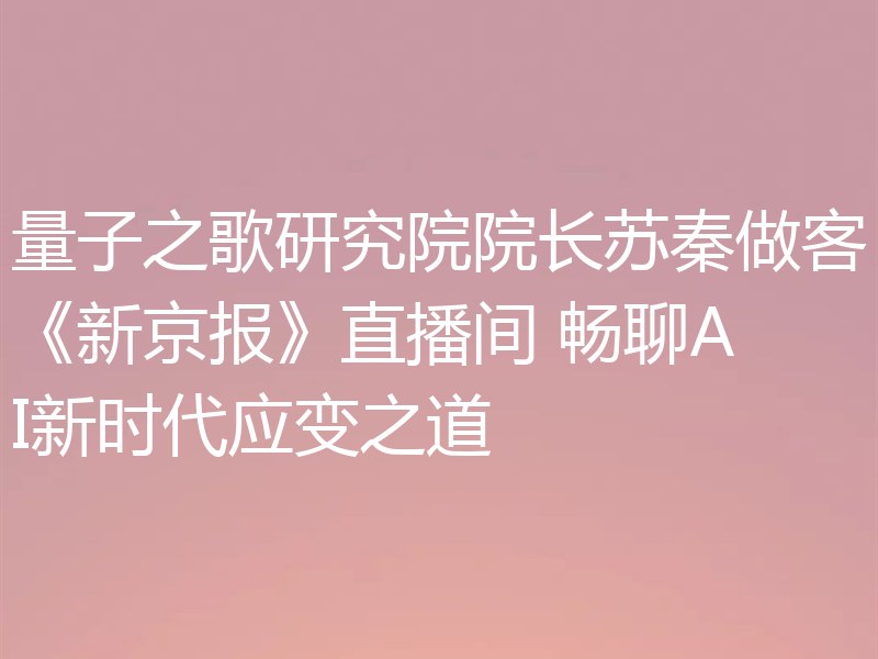 量子之歌研究院院长苏秦做客《新京报》直播间 畅聊AI新时代应变之道