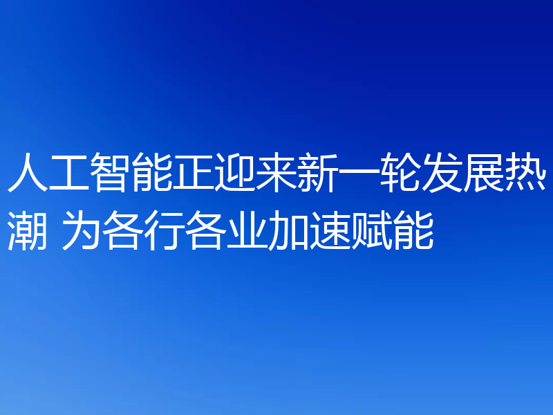 人工智能正迎来新一轮发展热潮 为各行各业加速赋能