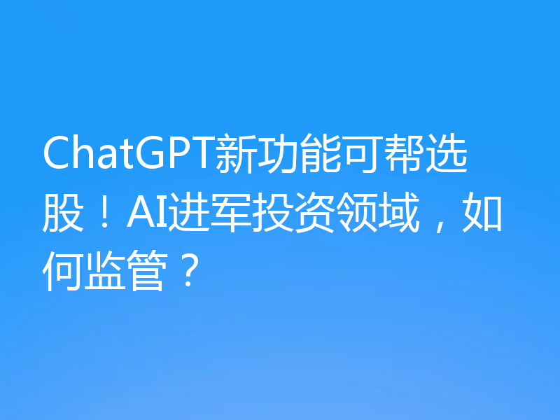 ChatGPT新功能可帮选股！AI进军投资领域，如何监管？