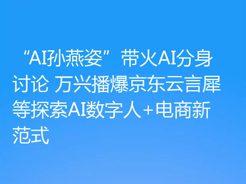 “AI孙燕姿”带火AI分身讨论 万兴播爆京东云言犀等探索AI数字人+电商新范式