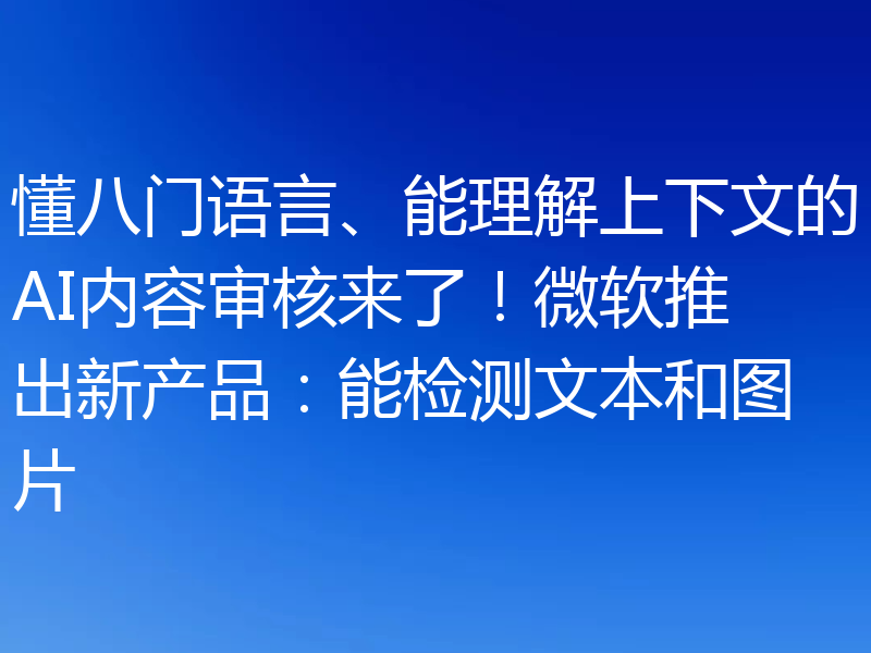 懂八门语言、能理解上下文的AI内容审核来了！微软推出新产品：能检测文本和图片