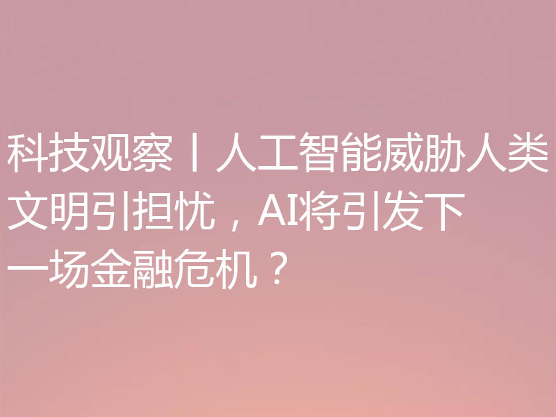 科技观察丨人工智能威胁人类文明引担忧，AI将引发下一场金融危机？