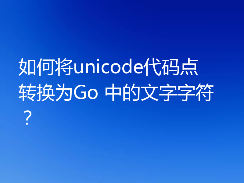 如何将unicode代码点转换为Go 中的文字字符？