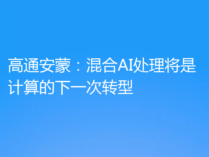 高通安蒙：混合AI处理将是计算的下一次转型
