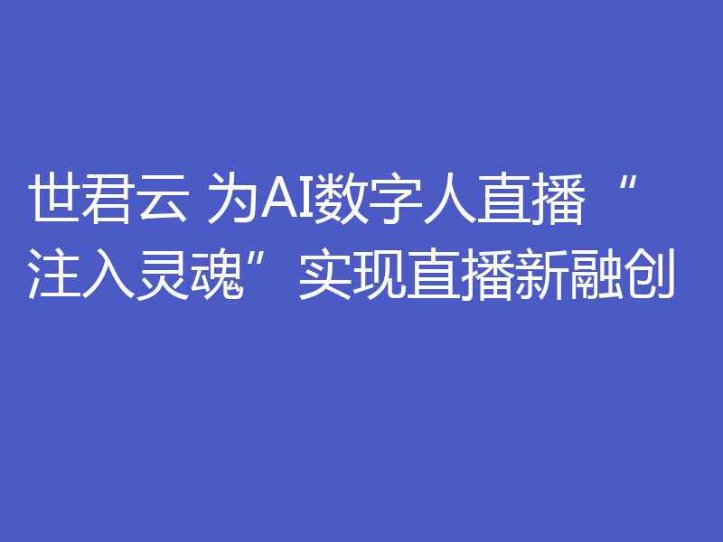 世君云 为AI数字人直播“注入灵魂”实现直播新融创