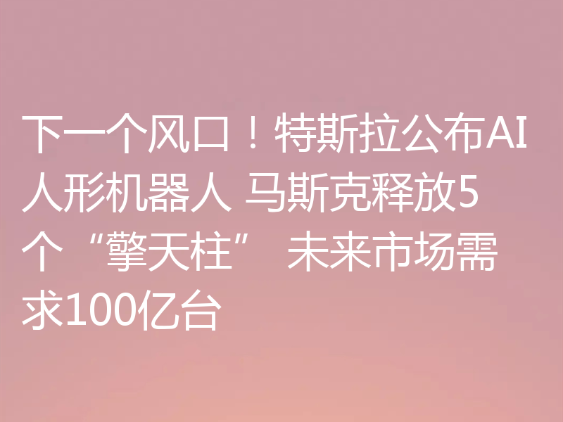 下一个风口！特斯拉公布AI人形机器人 马斯克释放5个“擎天柱” 未来市场需求100亿台