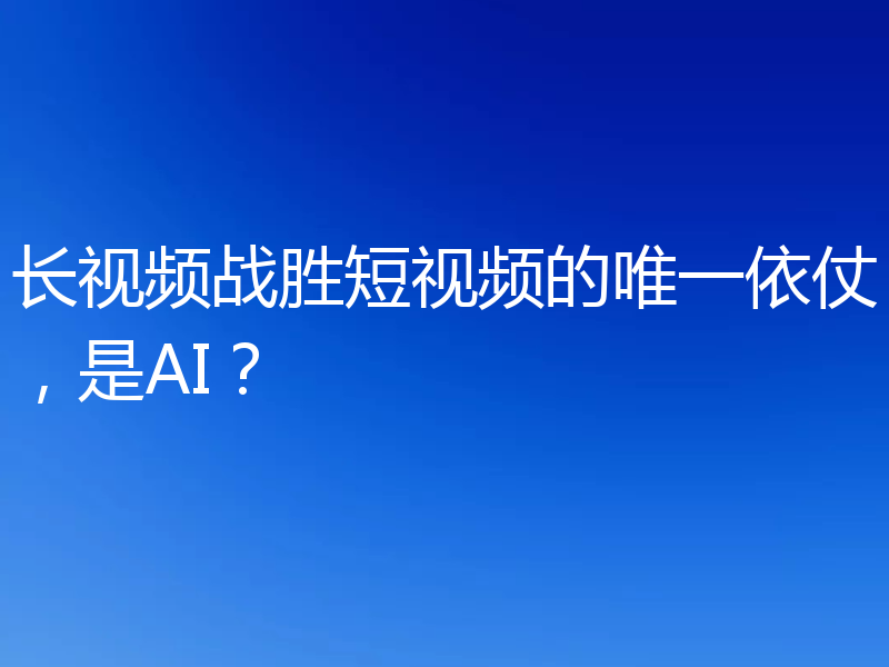 长视频战胜短视频的唯一依仗，是AI？