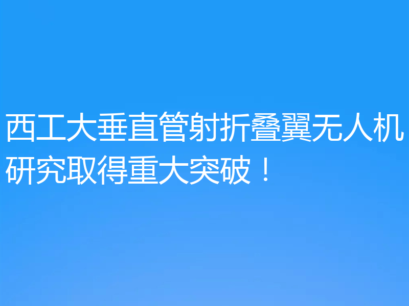 西工大垂直管射折叠翼无人机研究取得重大突破！