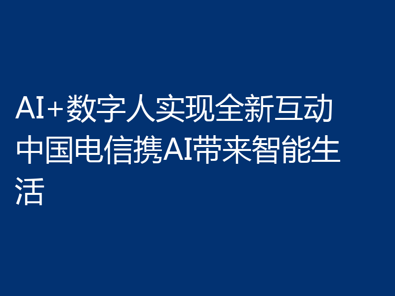 AI+数字人实现全新互动　中国电信携AI带来智能生活