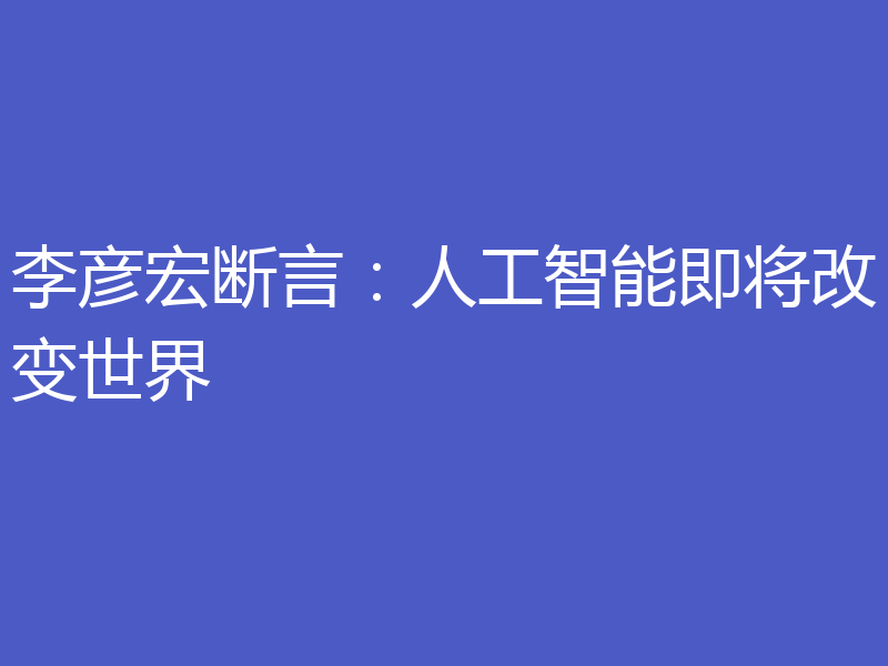 李彦宏断言：人工智能即将改变世界