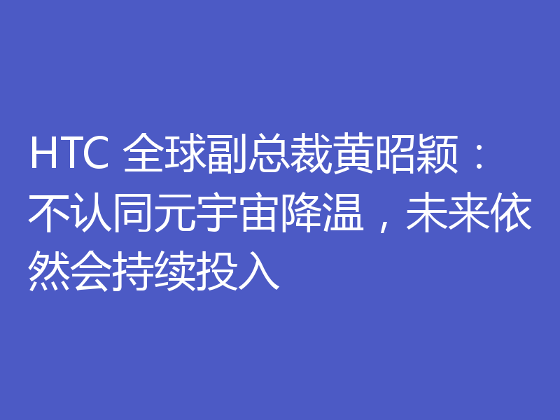 HTC 全球副总裁黄昭颖：不认同元宇宙降温，未来依然会持续投入