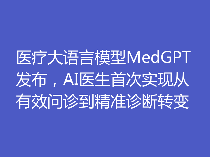 医疗大语言模型MedGPT发布，AI医生首次实现从有效问诊到精准诊断转变
