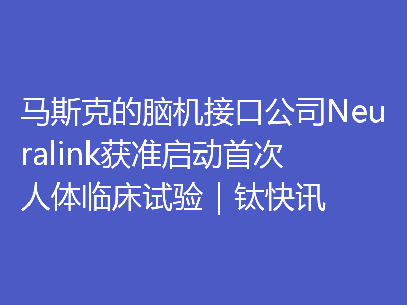 马斯克的脑机接口公司Neuralink获准启动首次人体临床试验｜钛快讯
