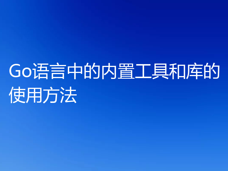 Go语言中的内置工具和库的使用方法