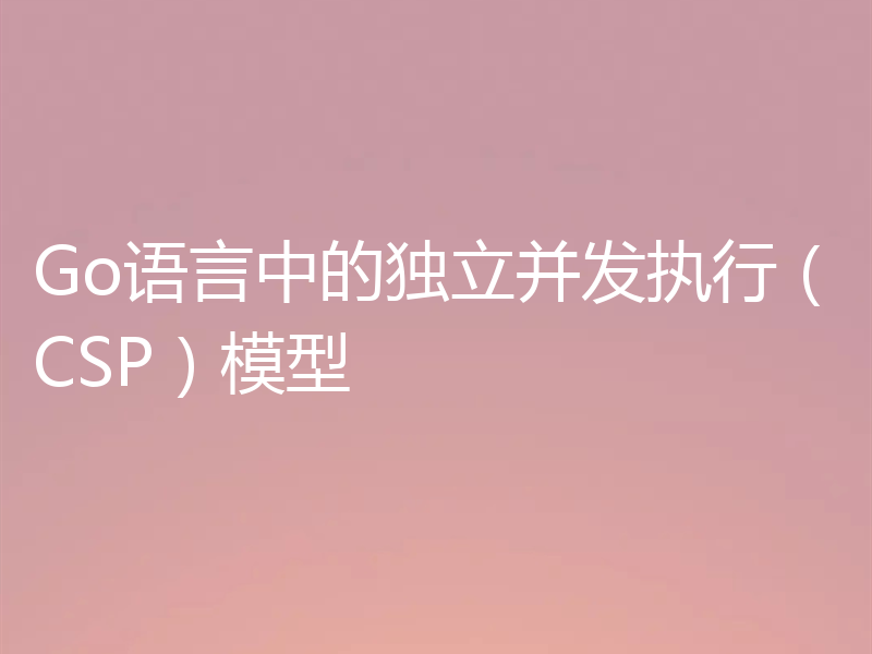 Go语言中的独立并发执行（CSP）模型