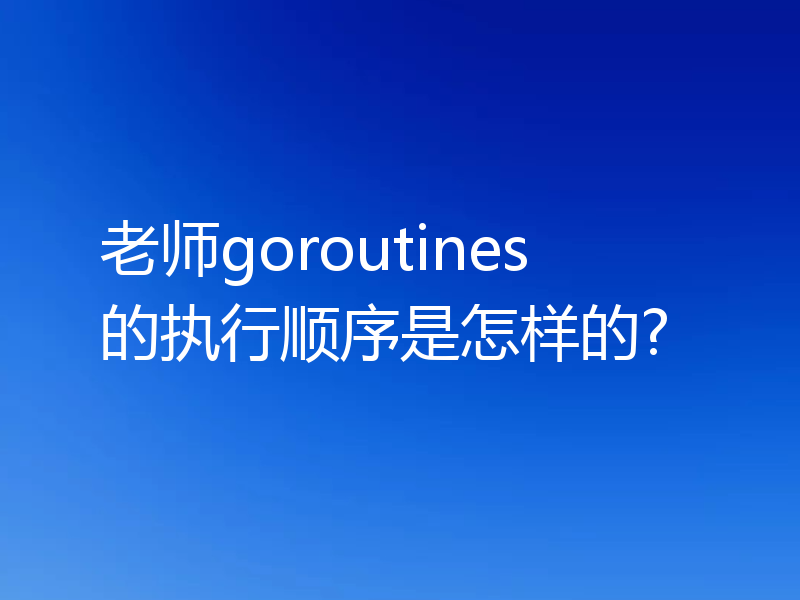 老师goroutines 的执行顺序是怎样的?