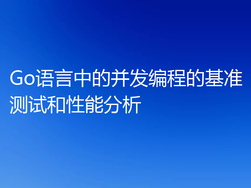 Go语言中的并发编程的基准测试和性能分析