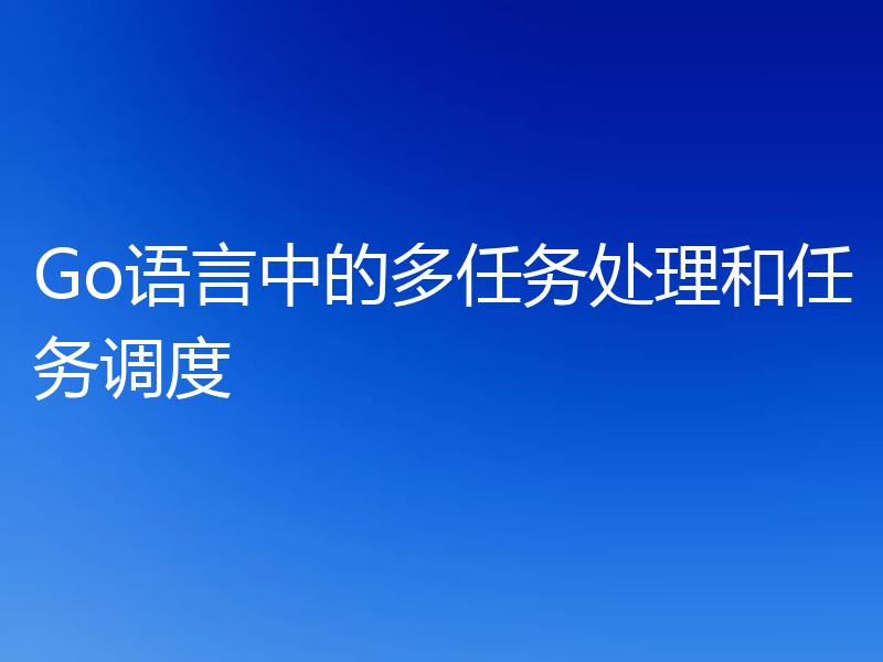 Go语言中的多任务处理和任务调度