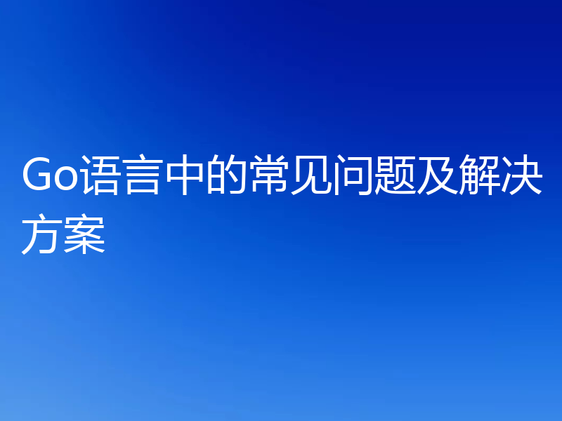 Go语言中的常见问题及解决方案