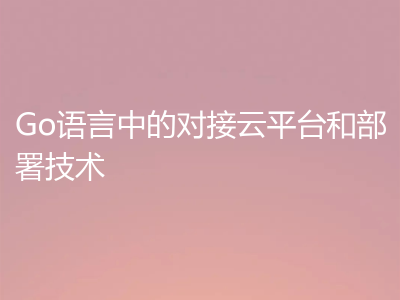 Go语言中的对接云平台和部署技术