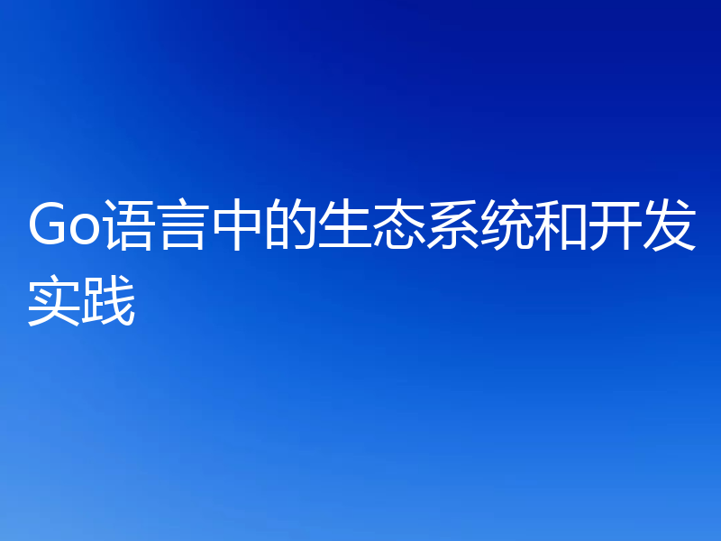 Go语言中的生态系统和开发实践