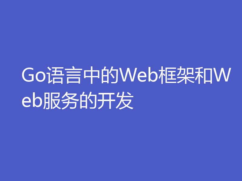Go语言中的Web框架和Web服务的开发