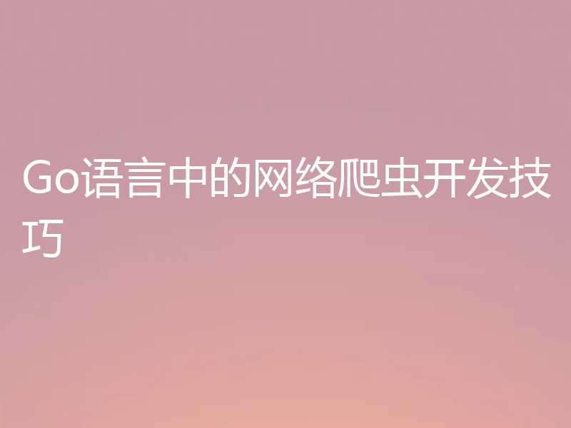 Go语言中的网络爬虫开发技巧
