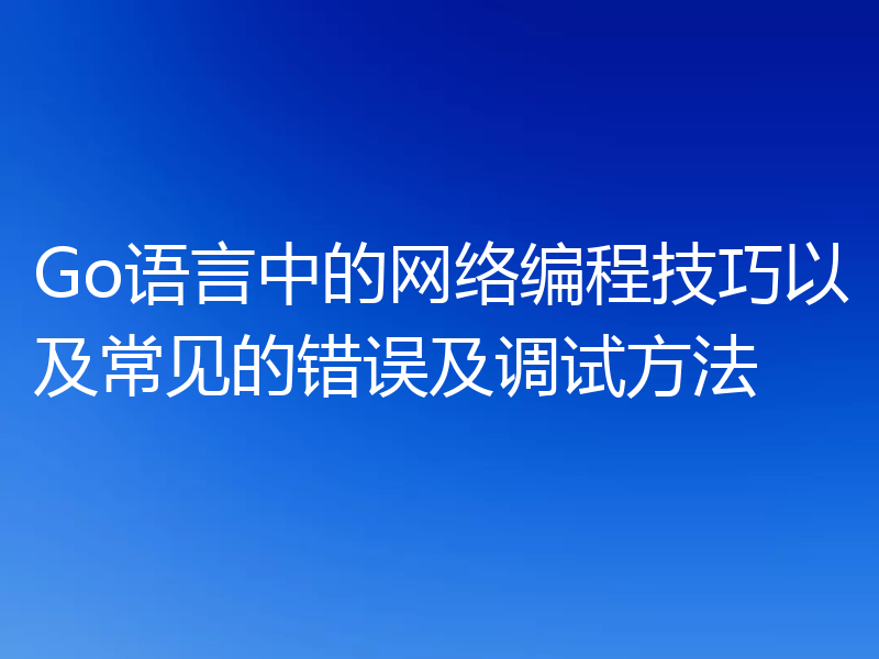 Go语言中的网络编程技巧以及常见的错误及调试方法