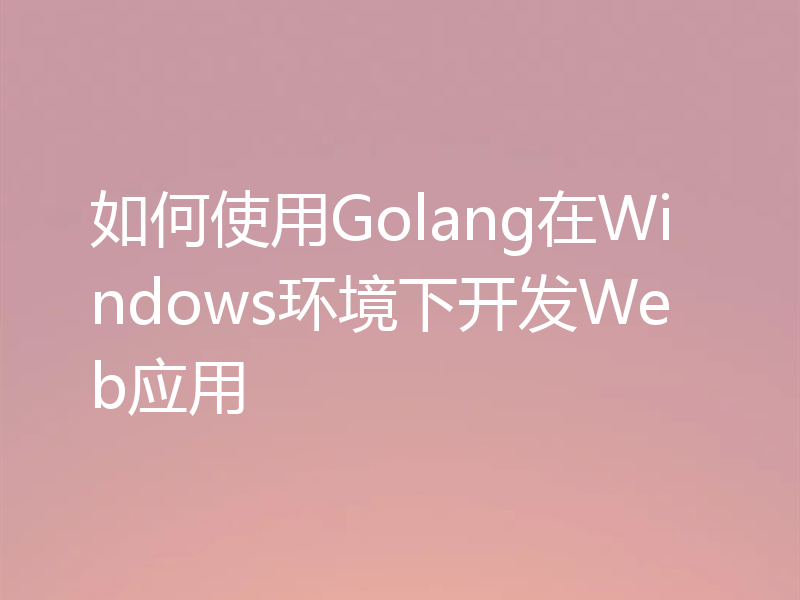 如何使用Golang在Windows环境下开发Web应用