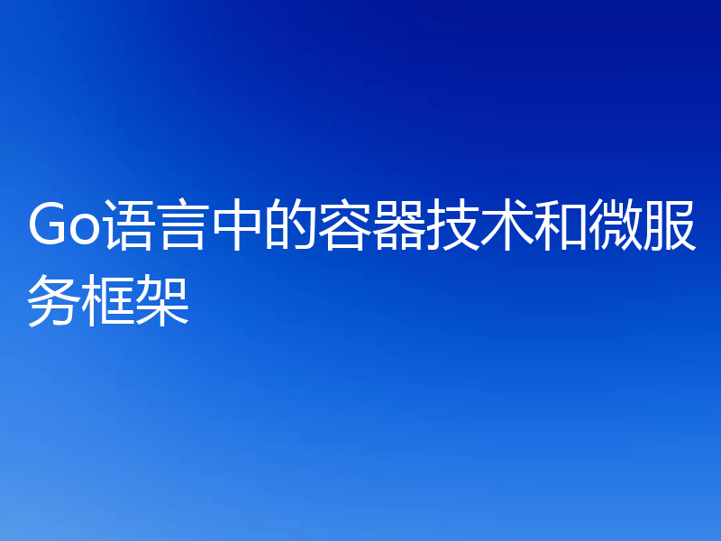 Go语言中的容器技术和微服务框架