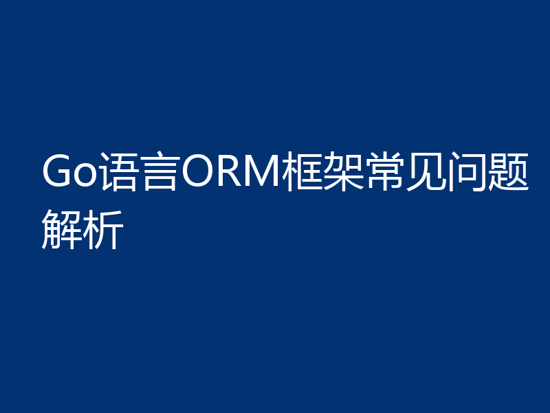 Go语言ORM框架常见问题解析