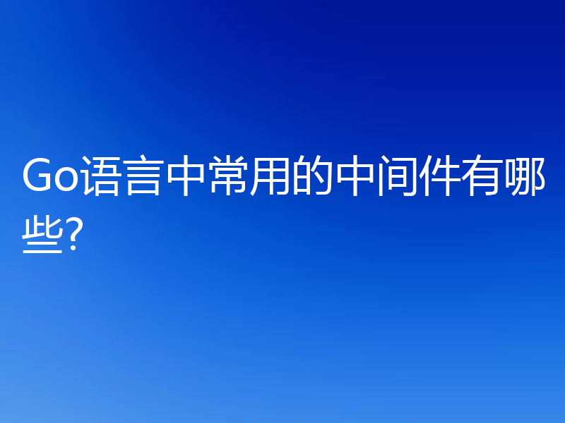 Go语言中常用的中间件有哪些?