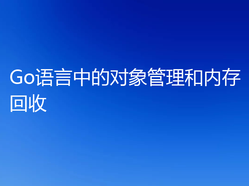Go语言中的对象管理和内存回收