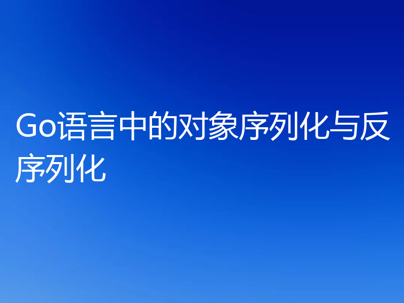 Go语言中的对象序列化与反序列化