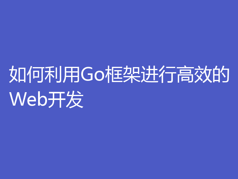 如何利用Go框架进行高效的Web开发
